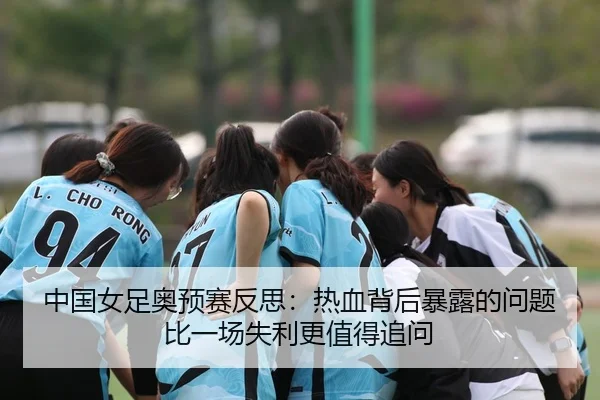中国女足奥预赛反思：热血背后暴露的问题比一场失利更值得追问
